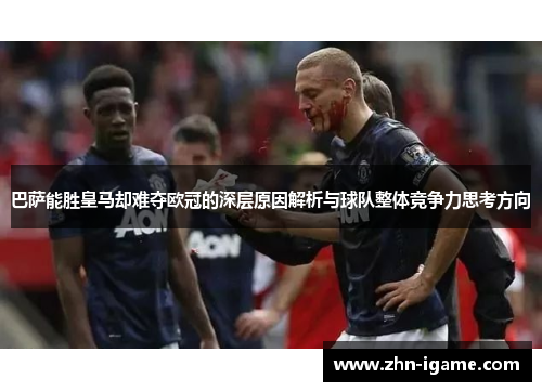 巴萨能胜皇马却难夺欧冠的深层原因解析与球队整体竞争力思考方向