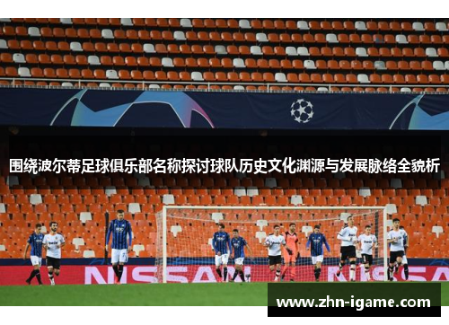 围绕波尔蒂足球俱乐部名称探讨球队历史文化渊源与发展脉络全貌析