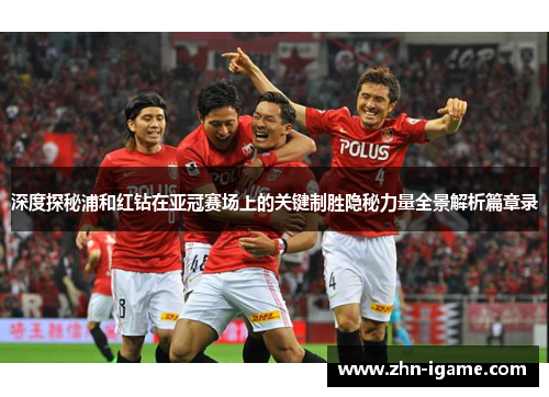 深度探秘浦和红钻在亚冠赛场上的关键制胜隐秘力量全景解析篇章录