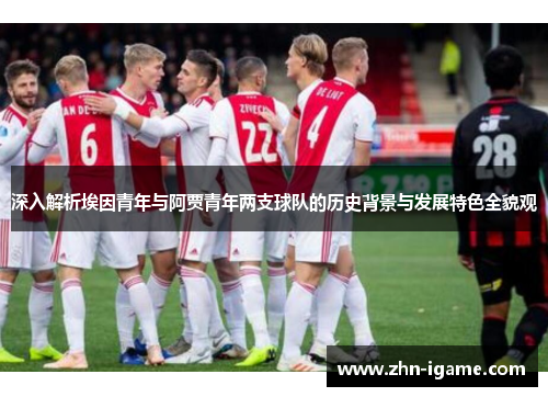 深入解析埃因青年与阿贾青年两支球队的历史背景与发展特色全貌观