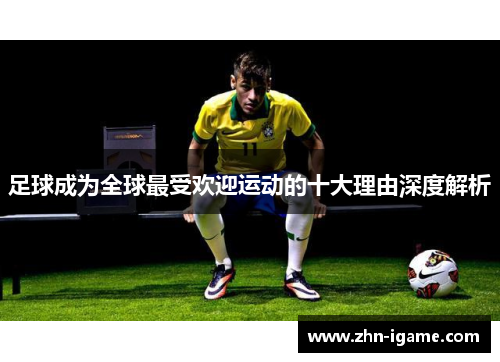 足球成为全球最受欢迎运动的十大理由深度解析