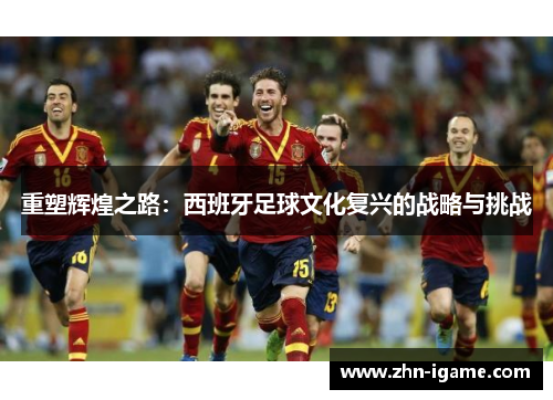 重塑辉煌之路：西班牙足球文化复兴的战略与挑战