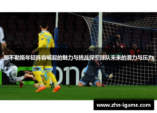 那不勒斯年轻阵容崛起的魅力与挑战探索球队未来的潜力与压力