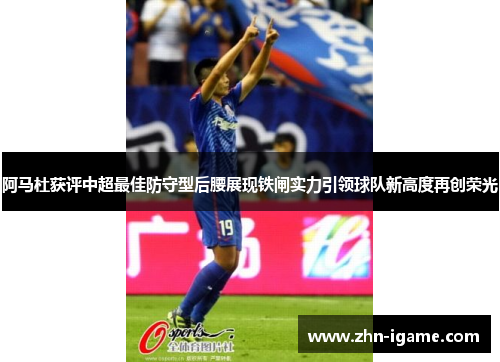 阿马杜获评中超最佳防守型后腰展现铁闸实力引领球队新高度再创荣光