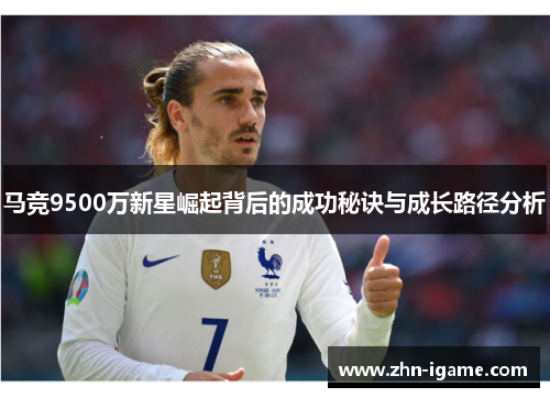 马竞9500万新星崛起背后的成功秘诀与成长路径分析